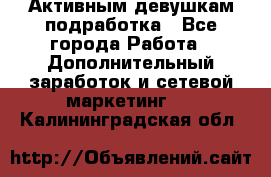 Активным девушкам подработка - Все города Работа » Дополнительный заработок и сетевой маркетинг   . Калининградская обл.